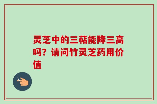 灵芝中的三萜能降三高吗？请问竹灵芝药用价值