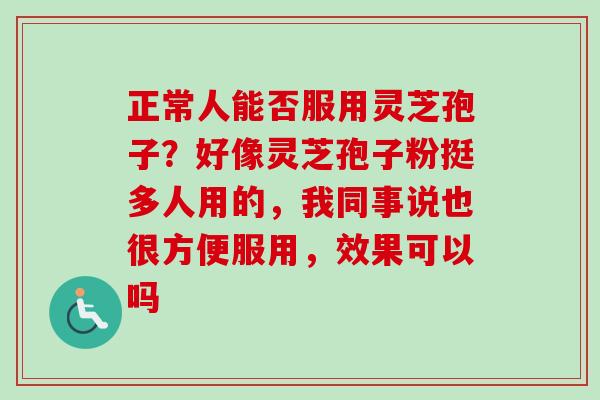 正常人能否服用灵芝孢子？好像灵芝孢子粉挺多人用的，我同事说也很方便服用，效果可以吗
