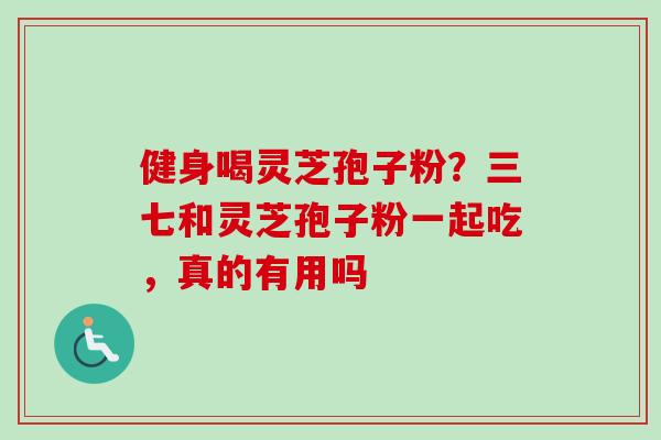 健身喝灵芝孢子粉？三七和灵芝孢子粉一起吃，真的有用吗