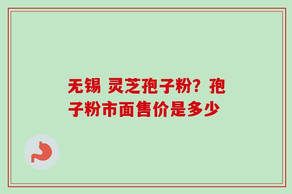 无锡 灵芝孢子粉？孢子粉市面售价是多少