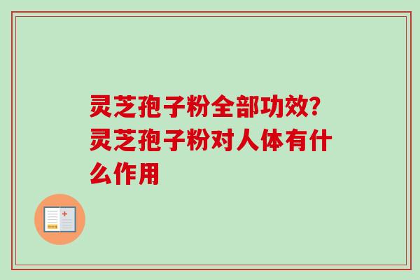 灵芝孢子粉全部功效？灵芝孢子粉对人体有什么作用