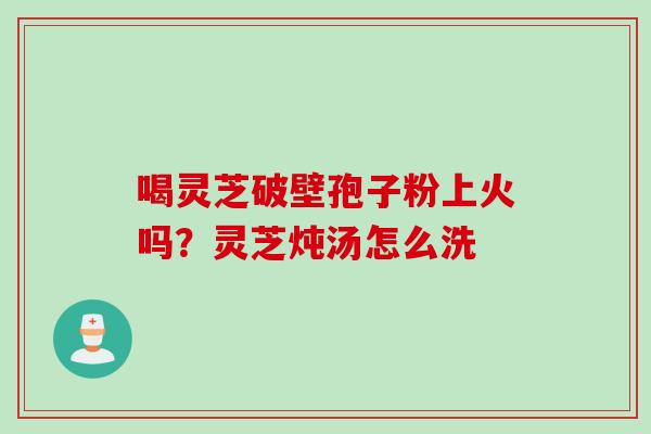 喝灵芝破壁孢子粉上火吗？灵芝炖汤怎么洗