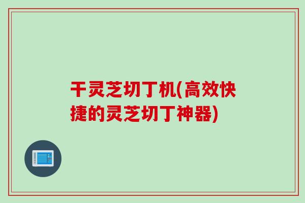 干灵芝切丁机(高效快捷的灵芝切丁神器)