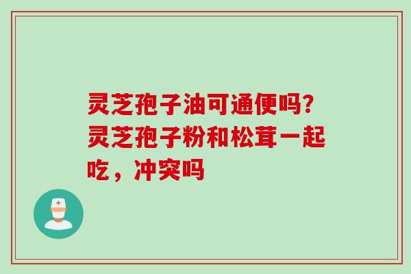 灵芝孢子油可通便吗？灵芝孢子粉和松茸一起吃，冲突吗