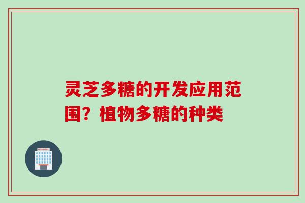 灵芝多糖的开发应用范围？植物多糖的种类