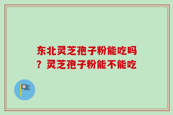 东北灵芝孢子粉能吃吗？灵芝孢子粉能不能吃