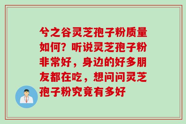 兮之谷灵芝孢子粉质量如何？听说灵芝孢子粉非常好，身边的好多朋友都在吃，想问问灵芝孢子粉究竟有多好