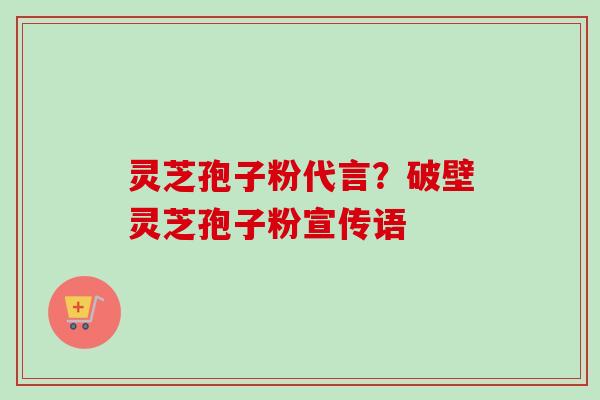 灵芝孢子粉代言？破壁灵芝孢子粉宣传语