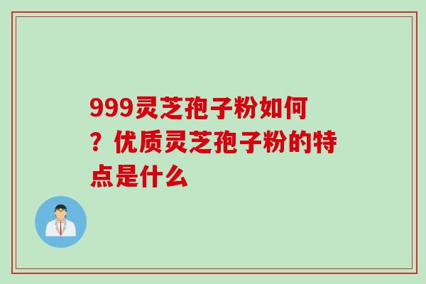 999灵芝孢子粉如何？优质灵芝孢子粉的特点是什么