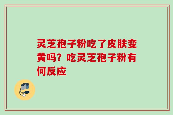 灵芝孢子粉吃了皮肤变黄吗？吃灵芝孢子粉有何反应