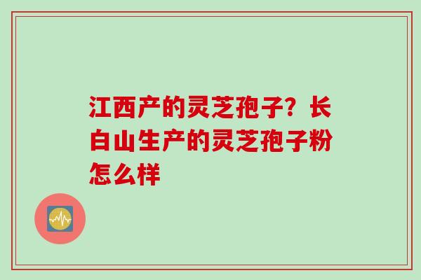 江西产的灵芝孢子？长白山生产的灵芝孢子粉怎么样
