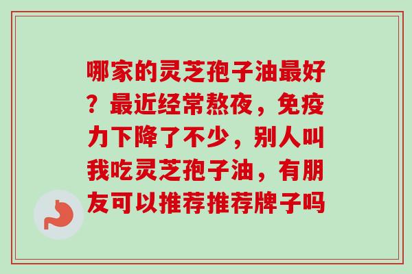 哪家的灵芝孢子油最好？最近经常熬夜，免疫力下降了不少，别人叫我吃灵芝孢子油，有朋友可以推荐推荐牌子吗
