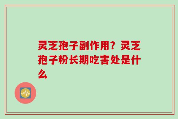 灵芝孢子副作用？灵芝孢子粉长期吃害处是什么