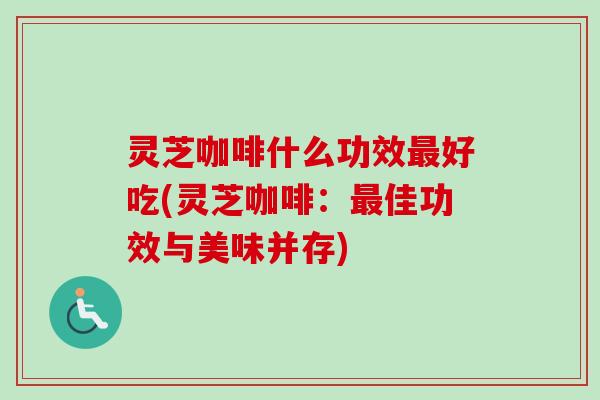 灵芝咖啡什么功效最好吃(灵芝咖啡：最佳功效与美味并存)
