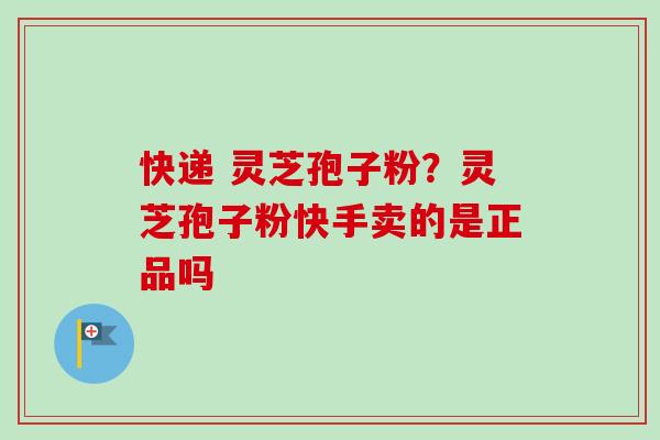 快递 灵芝孢子粉？灵芝孢子粉快手卖的是正品吗