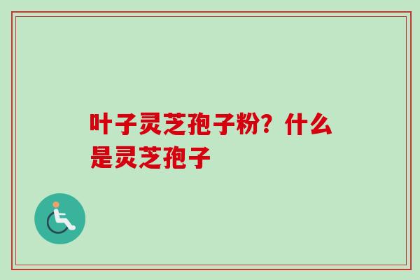 叶子灵芝孢子粉？什么是灵芝孢子