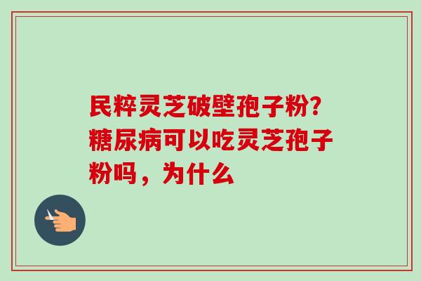 民粹灵芝破壁孢子粉？糖尿病可以吃灵芝孢子粉吗，为什么