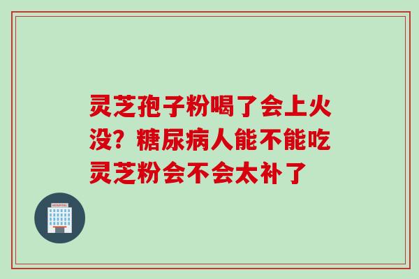 灵芝孢子粉喝了会上火没？糖尿病人能不能吃灵芝粉会不会太补了
