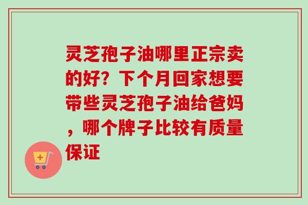 灵芝孢子油哪里正宗卖的好？下个月回家想要带些灵芝孢子油给爸妈，哪个牌子比较有质量保证