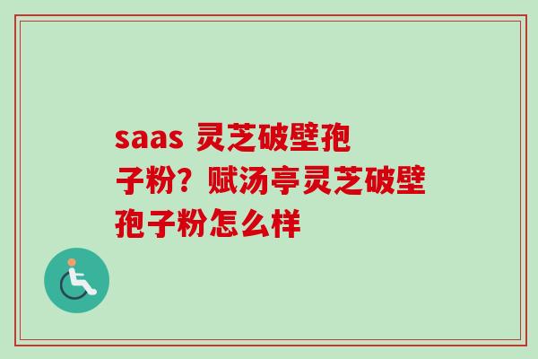 saas 灵芝破壁孢子粉？赋汤亭灵芝破壁孢子粉怎么样