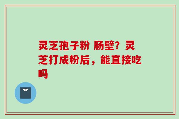 灵芝孢子粉 肠壁？灵芝打成粉后，能直接吃吗