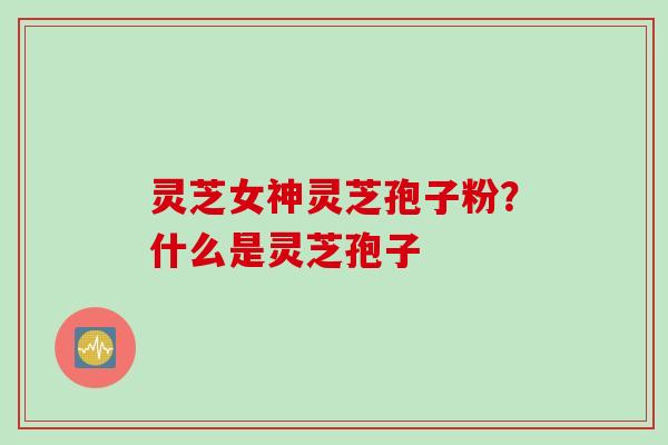 灵芝女神灵芝孢子粉？什么是灵芝孢子