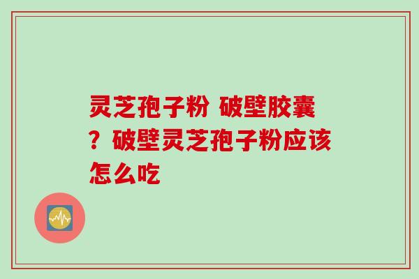 灵芝孢子粉 破壁胶囊？破壁灵芝孢子粉应该怎么吃