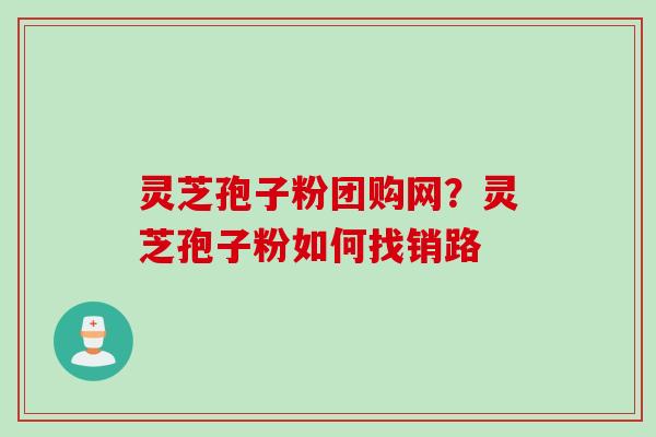 灵芝孢子粉团购网？灵芝孢子粉如何找销路