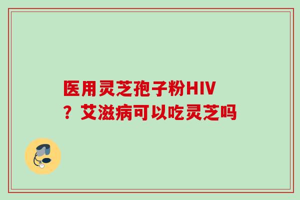 医用灵芝孢子粉HIV？艾滋病可以吃灵芝吗