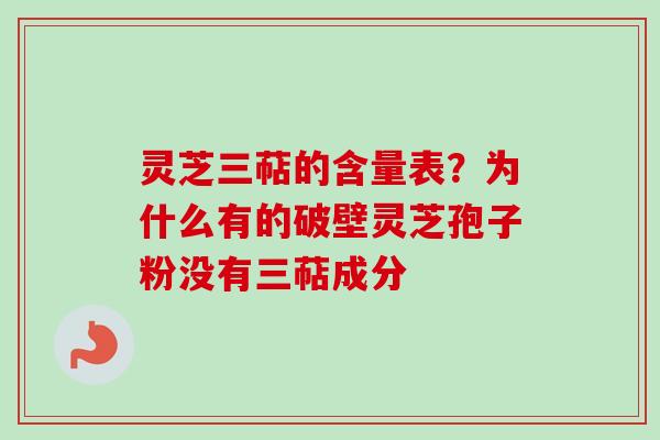 灵芝三萜的含量表？为什么有的破壁灵芝孢子粉没有三萜成分