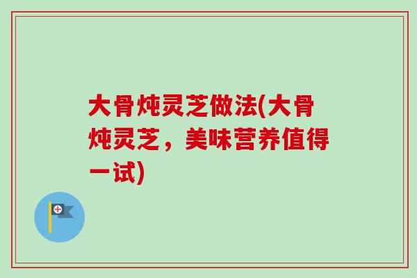 大骨炖灵芝做法(大骨炖灵芝，美味营养值得一试)