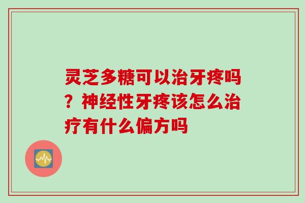灵芝多糖可以治牙疼吗？神经性牙疼该怎么治疗有什么偏方吗