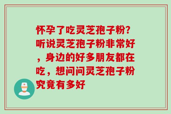 怀孕了吃灵芝孢子粉？听说灵芝孢子粉非常好，身边的好多朋友都在吃，想问问灵芝孢子粉究竟有多好