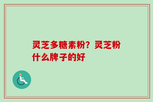 灵芝多糖素粉？灵芝粉什么牌子的好