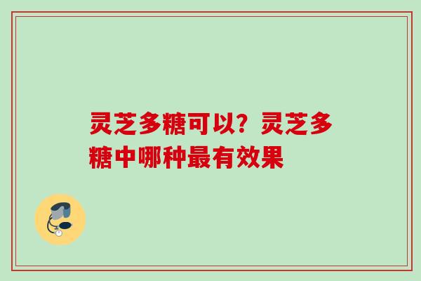 灵芝多糖可以？灵芝多糖中哪种最有效果