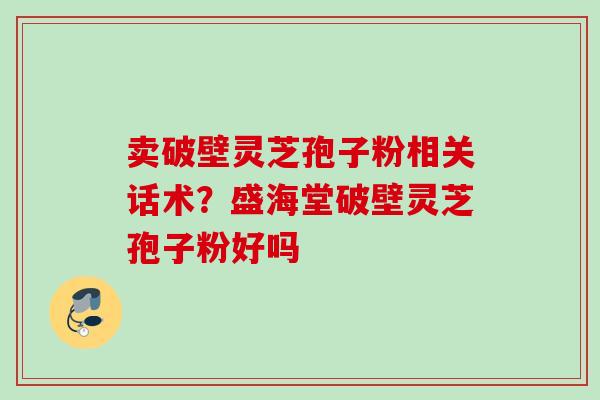 卖破壁灵芝孢子粉相关话术？盛海堂破壁灵芝孢子粉好吗