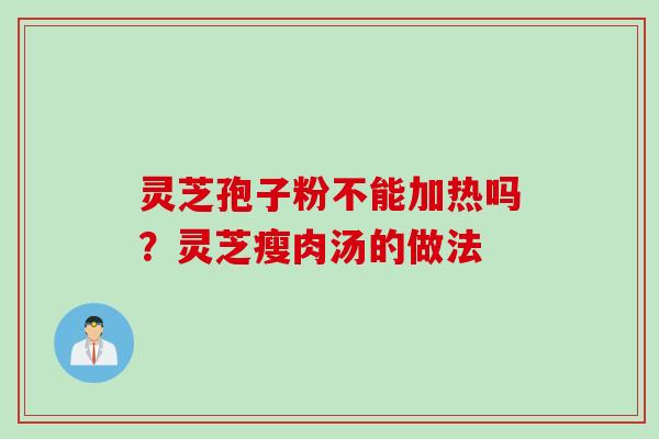 灵芝孢子粉不能加热吗？灵芝瘦肉汤的做法
