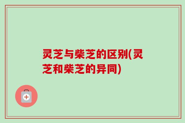 灵芝与柴芝的区别(灵芝和柴芝的异同)