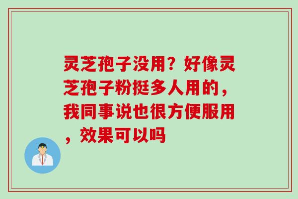 灵芝孢子没用？好像灵芝孢子粉挺多人用的，我同事说也很方便服用，效果可以吗