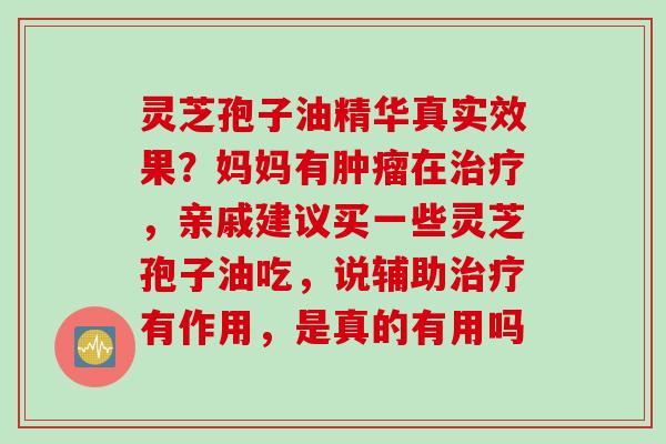 灵芝孢子油精华真实效果？妈妈有肿瘤在治疗，亲戚建议买一些灵芝孢子油吃，说辅助治疗有作用，是真的有用吗