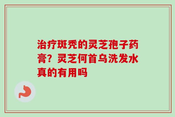 治疗斑秃的灵芝孢子药膏？灵芝何首乌洗发水真的有用吗