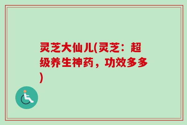灵芝大仙儿(灵芝：超级养生神药，功效多多)