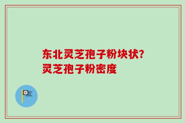 东北灵芝孢子粉块状？灵芝孢子粉密度