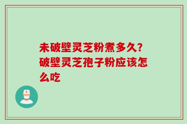 未破壁灵芝粉煮多久?破壁灵芝孢子粉应该怎么吃 未破壁灵芝粉煮多久?破壁灵芝孢子粉应该怎么吃
