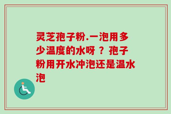 灵芝孢子粉.一泡用多少温度的水呀 ？孢子粉用开水冲泡还是温水泡