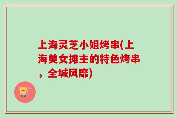 上海灵芝小姐烤串(上海美女摊主的特色烤串，全城风靡)
