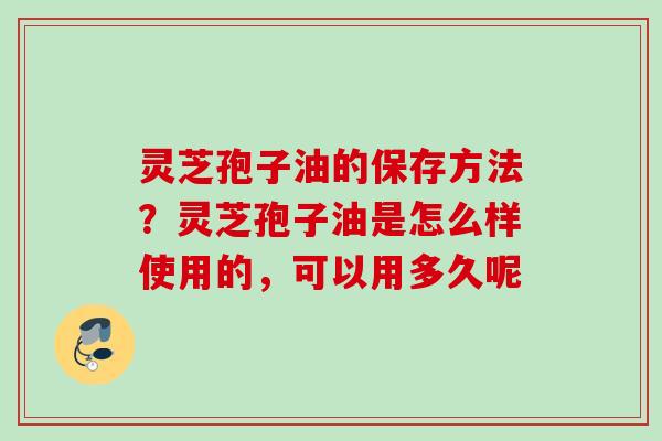 灵芝孢子油的保存方法？灵芝孢子油是怎么样使用的，可以用多久呢