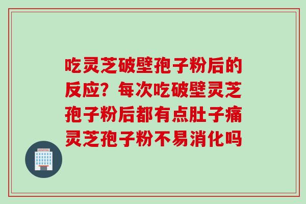 吃灵芝破壁孢子粉后的反应？每次吃破壁灵芝孢子粉后都有点肚子痛灵芝孢子粉不易消化吗