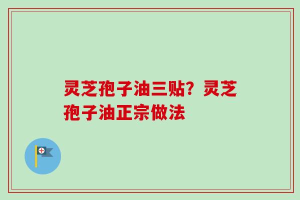 灵芝孢子油三贴？灵芝孢子油正宗做法