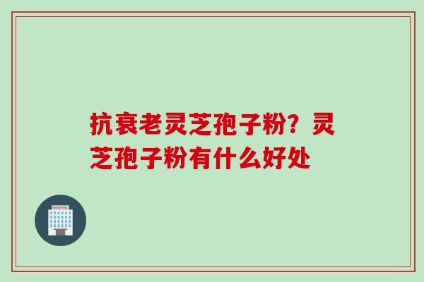 抗衰老灵芝孢子粉？灵芝孢子粉有什么好处